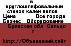 3в423 круглошлифовальный станок кален валов › Цена ­ 1 000 - Все города Бизнес » Оборудование   . Брянская обл.,Сельцо г.